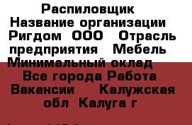 Распиловщик › Название организации ­ Ригдом, ООО › Отрасль предприятия ­ Мебель › Минимальный оклад ­ 1 - Все города Работа » Вакансии   . Калужская обл.,Калуга г.